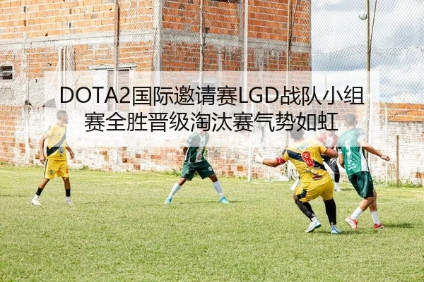 DOTA2国际邀请赛LGD战队小组赛全胜晋级淘汰赛气势如虹