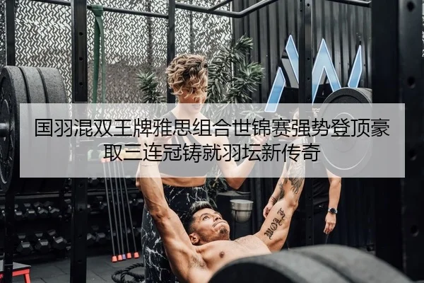 国羽混双王牌雅思组合世锦赛强势登顶豪取三连冠铸就羽坛新传奇