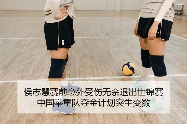 侯志慧赛前意外受伤无奈退出世锦赛 中国举重队夺金计划突生变数